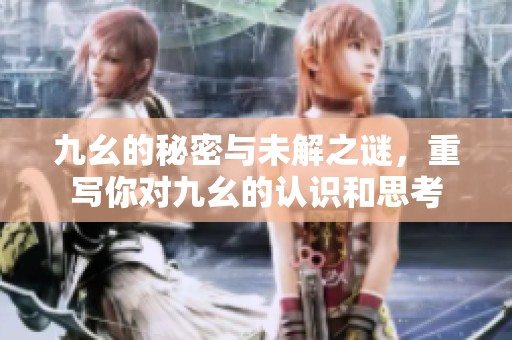九幺的秘密与未解之谜，重写你对九幺的认识和思考