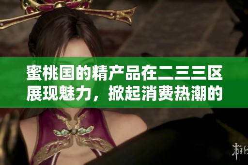蜜桃国的精产品在二三三区展现魅力，掀起消费热潮的背后故事