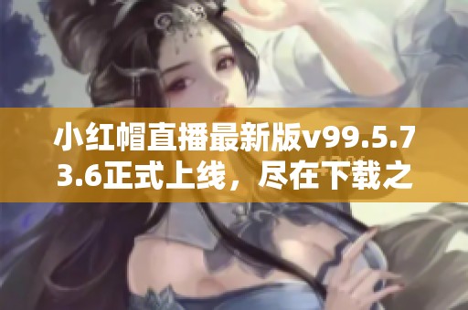 小红帽直播最新版v99.5.73.6正式上线，尽在下载之家等你体验！