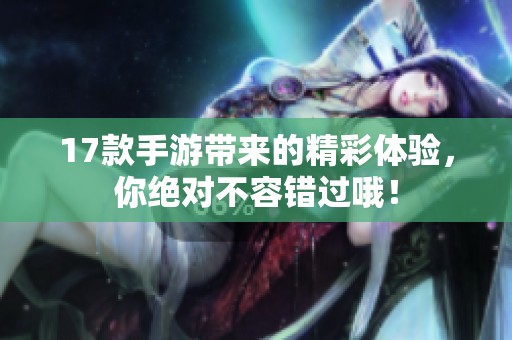 17款手游带来的精彩体验，你绝对不容错过哦！