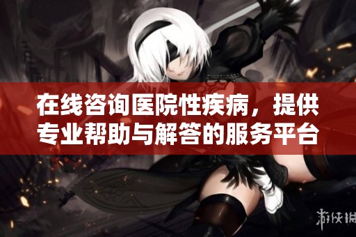 在线咨询医院性疾病，提供专业帮助与解答的服务平台