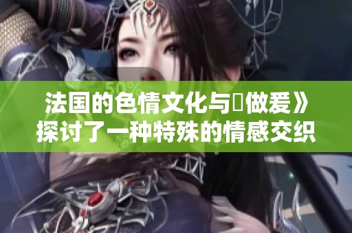 法国的**文化与巜做爰》探讨了一种特殊的情感交织与体验