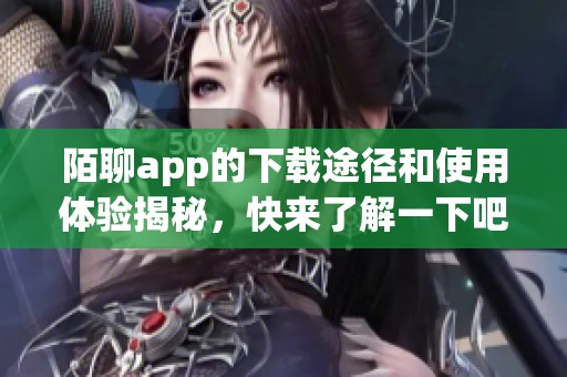 陌聊app的下载途径和使用体验揭秘，快来了解一下吧
