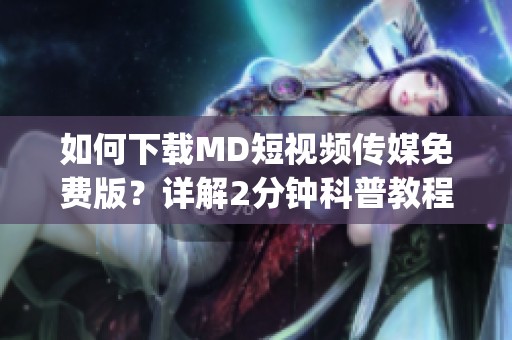 如何下载MD短视频传媒免费版？详解2分钟科普教程_哔哩分享