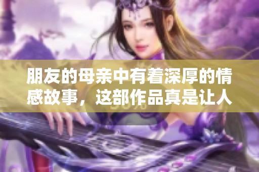 朋友的母亲中有着深厚的情感故事，这部作品真是让人动容的好片子