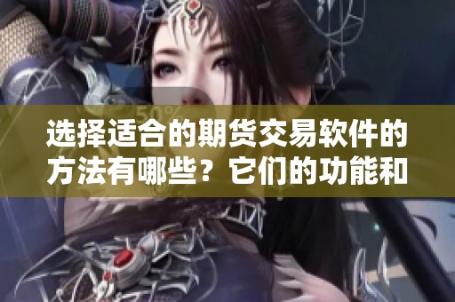 选择适合的期货交易软件的方法有哪些？它们的功能和特点又是怎样的？