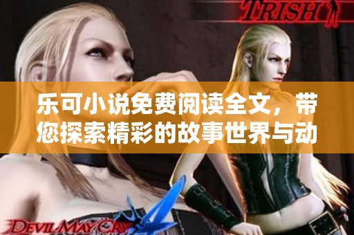 乐可小说免费阅读全文，带您探索精彩的故事世界与动人情节