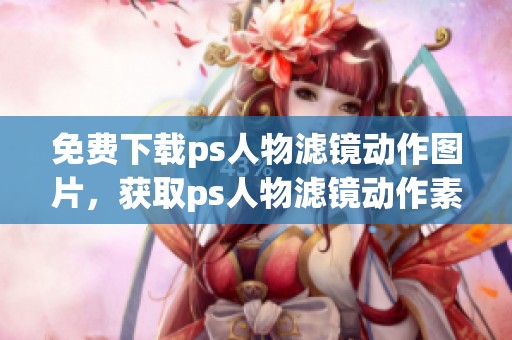 免费下载ps人物滤镜动作图片，获取ps人物滤镜动作素材资源