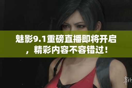 魅影9.1重磅直播即将开启，精彩内容不容错过！