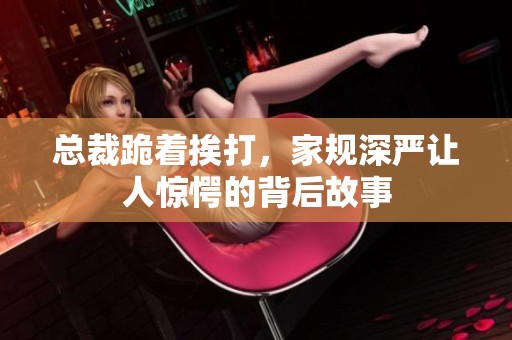 总裁跪着挨打，家规深严让人惊愕的背后故事