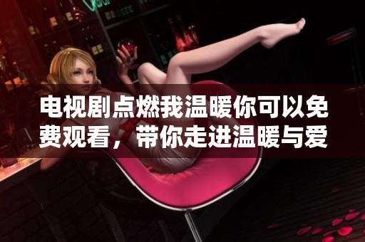 电视剧点燃我温暖你可以免费观看，带你走进温暖与爱的故事中