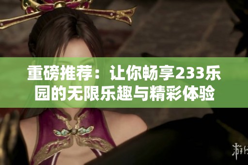 重磅推荐：让你畅享233乐园的无限乐趣与精彩体验