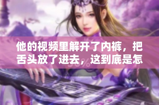 他的视频里解开了内裤，把舌头放了进去，这到底是怎样的一幕呢