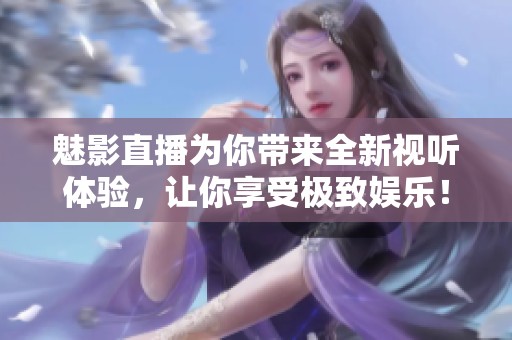 魅影直播为你带来全新视听体验，让你享受极致娱乐！