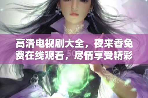 高清电视剧大全，夜来香免费在线观看，尽情享受精彩内容