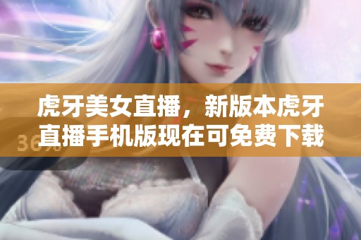 虎牙美女直播，新版本虎牙直播手机版现在可免费下载，赶快体验吧！