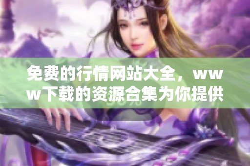 免费的行情网站大全，www下载的资源合集为你提供全面服务