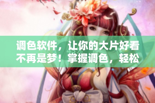 调色软件，让你的大片好看不再是梦！掌握调色，轻松打造视觉盛宴！