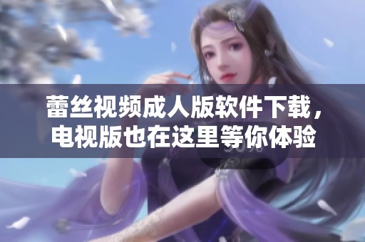 蕾丝视频**版软件下载，电视版也在这里等你体验