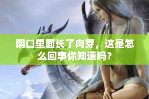 阴口里面长了肉芽，这是怎么回事你知道吗？