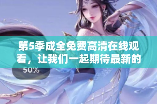 第5季成全免费高清在线观看，让我们一起期待最新的预告发布！