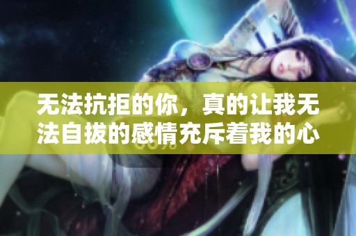 无法抗拒的你，真的让我无法自拔的感情充斥着我的心中