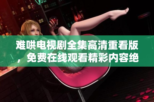难哄电视剧全集高清重看版，免费在线观看精彩内容绝不容错过