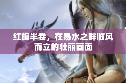 红旗半卷，在易水之畔临风而立的壮丽画面