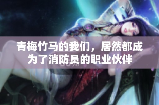 青梅竹马的我们，居然都成为了消防员的职业伙伴