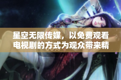 星空无限传媒，以免费观看电视剧的方式为观众带来精彩内容