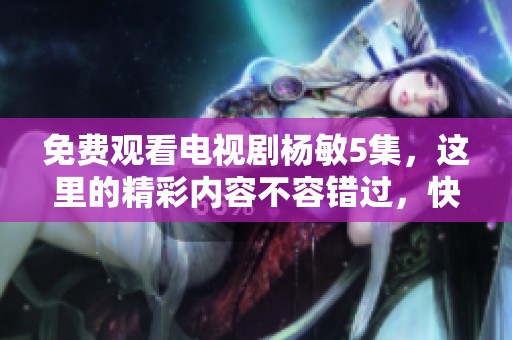免费观看电视剧杨敏5集，这里的精彩内容不容错过，快来体验吧！