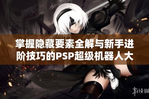 掌握隐藏要素全解与新手进阶技巧的PSP超级机器人大战A攻略