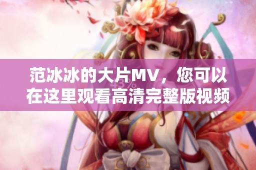 范冰冰的大片MV，您可以在这里观看高清完整版视频！