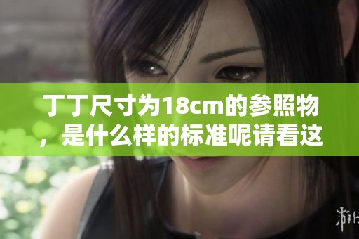 丁丁尺寸为18cm的参照物，是什么样的标准呢请看这里的详细介绍