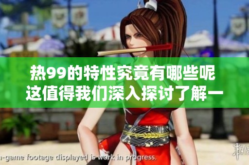 热99的特性究竟有哪些呢 这值得我们深入探讨了解一下