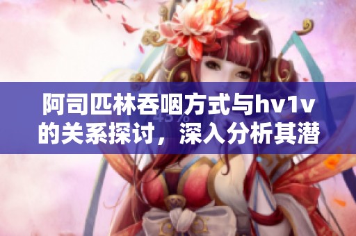 阿司匹林吞咽方式与hv1v的关系探讨，深入分析其潜在影响和意义