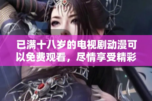 已满十八岁的电视剧动漫可以免费观看，尽情享受精彩内容无阻碍。