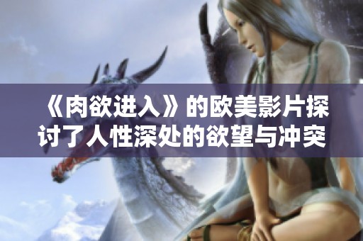 《肉欲进入》的欧美影片探讨了人性深处的欲望与冲突。