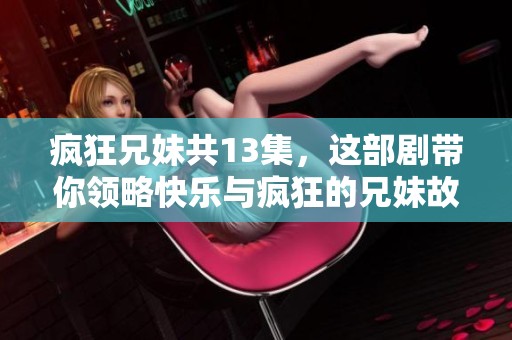 疯狂兄妹共13集，这部剧带你领略快乐与疯狂的兄妹故事