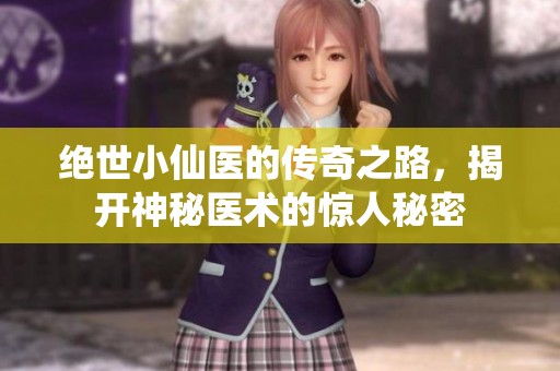 绝世小仙医的传奇之路，揭开神秘医术的惊人秘密