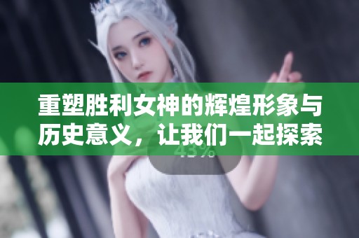 重塑胜利女神的辉煌形象与历史意义，让我们一起探索其背后的故事