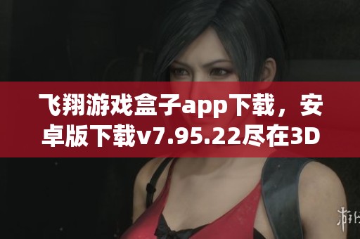 飞翔游戏盒子app下载，安卓版下载v7.95.22尽在3DM平台，快来体验吧