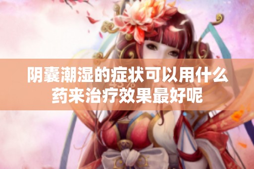 阴囊潮湿的症状可以用什么药来治疗效果最好呢