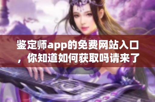 鉴定师app的免费网站入口，你知道如何获取吗请来了解一下吧