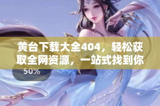 黄台下载大全404，轻松获取全网资源，一站式找到你所需内容