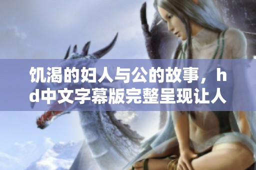 饥渴的妇人与公的故事，hd中文字幕版完整呈现让人惊喜