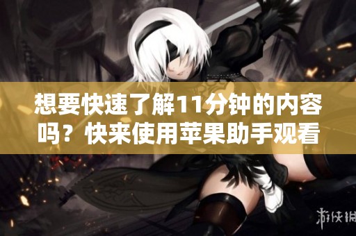 想要快速了解11分钟的内容吗？快来使用苹果助手观看哔哩哔哩视频！