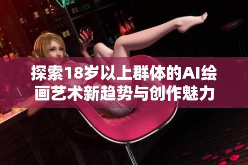 探索18岁以上群体的AI绘画艺术新趋势与创作魅力