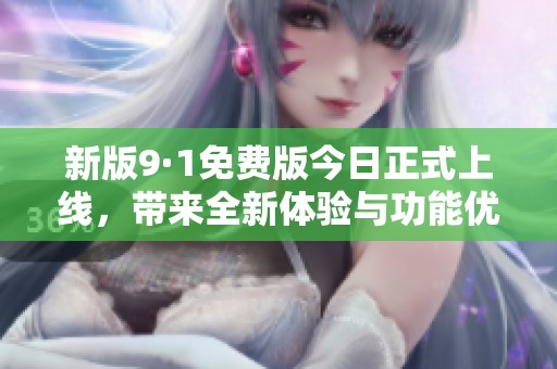 新版9·1免费版今日正式上线，带来全新体验与功能优化！