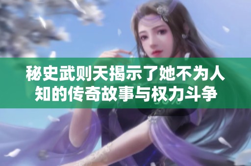秘史武则天揭示了她不为人知的传奇故事与权力斗争